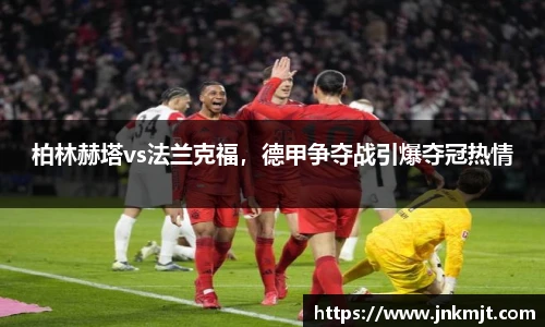 柏林赫塔vs法兰克福，德甲争夺战引爆夺冠热情