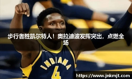 步行者胜凯尔特人！奥拉迪波发挥突出，点燃全场