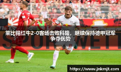 莱比锡红牛2-0客场击败科隆，继续保持德甲冠军争夺优势