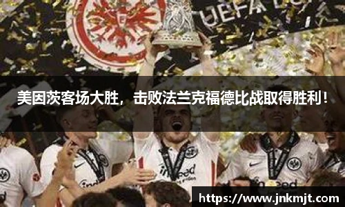 美因茨客场大胜，击败法兰克福德比战取得胜利！