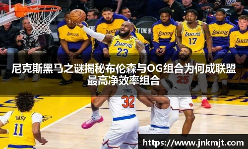 尼克斯黑马之谜揭秘布伦森与OG组合为何成联盟最高净效率组合