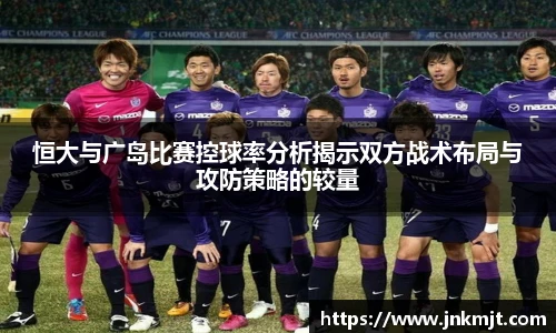 恒大与广岛比赛控球率分析揭示双方战术布局与攻防策略的较量