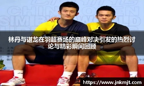 林丹与谌龙在羽超赛场的巅峰对决引发的热烈讨论与精彩瞬间回顾