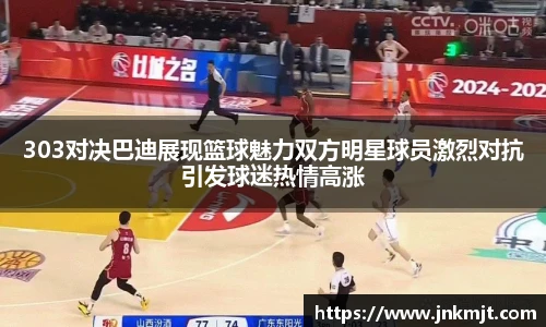 303对决巴迪展现篮球魅力双方明星球员激烈对抗引发球迷热情高涨