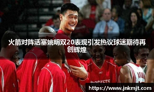 火箭对阵活塞姚明双20表现引发热议球迷期待再创辉煌