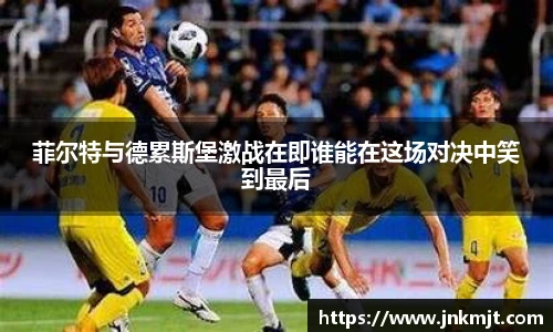 菲尔特与德累斯堡激战在即谁能在这场对决中笑到最后