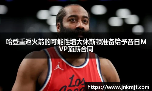 哈登重返火箭的可能性增大休斯顿准备给予昔日MVP顶薪合同